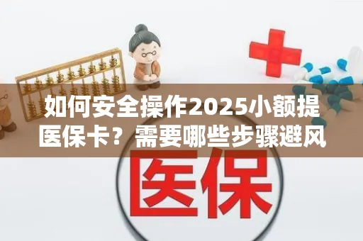 如何安全操作2025小额提医保卡？需要哪些步骤避风险？