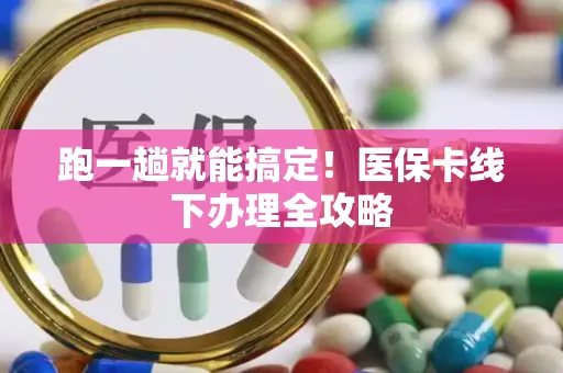 跑一趟就能搞定！医保卡线下办理全攻略